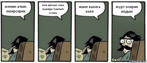 менин атым омирсерик мен шагын гана ауылда туылып остим жане калага келп мурт осирип алдым