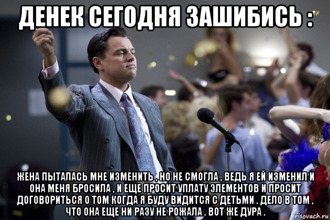 денек сегодня зашибись : жена пыталась мне изменить , но не смогла , ведь я ей изменил и она меня бросила , и еще просит уплату элементов и просит договориться о том когда я буду видится с детьми . дело в том , что она еще ни разу не рожала . вот же дура ., Мем  Волк с Уолтстрит