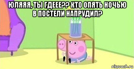 юляяя, ты гдеее?? кто опять ночью в постели напрудил? 