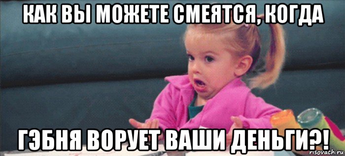 как вы можете смеятся, когда гэбня ворует ваши деньги?!, Мем  Ты говоришь (девочка возмущается)