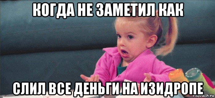 когда не заметил как слил все деньги на изидропе, Мем  Ты говоришь (девочка возмущается)