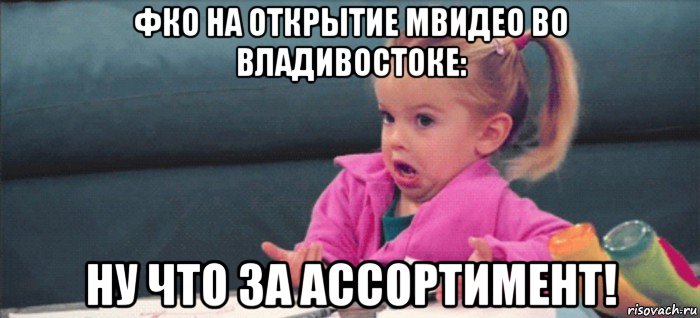 фко на открытие мвидео во владивостоке: ну что за ассортимент!, Мем  Ты говоришь (девочка возмущается)