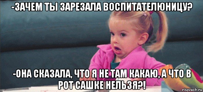 -зачем ты зарезала воспитателюницу? -она сказала, что я не там какаю, а что в рот сашке нельзя?!, Мем  Ты говоришь (девочка возмущается)