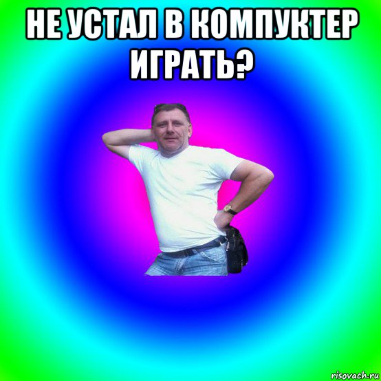 не устал в компуктер играть? , Мем Типичный Батя