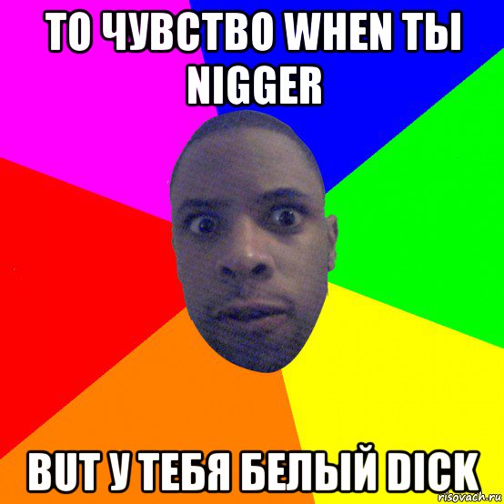 то чувство when ты nigger but у тебя белый dick, Мем  Типичный Негр