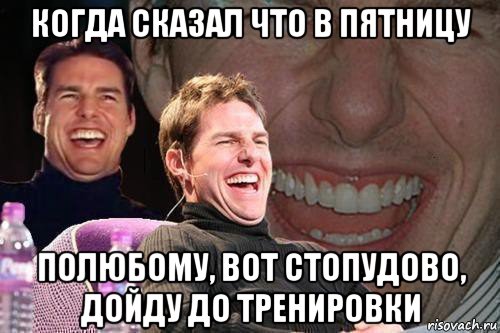 когда сказал что в пятницу полюбому, вот стопудово, дойду до тренировки, Мем том круз