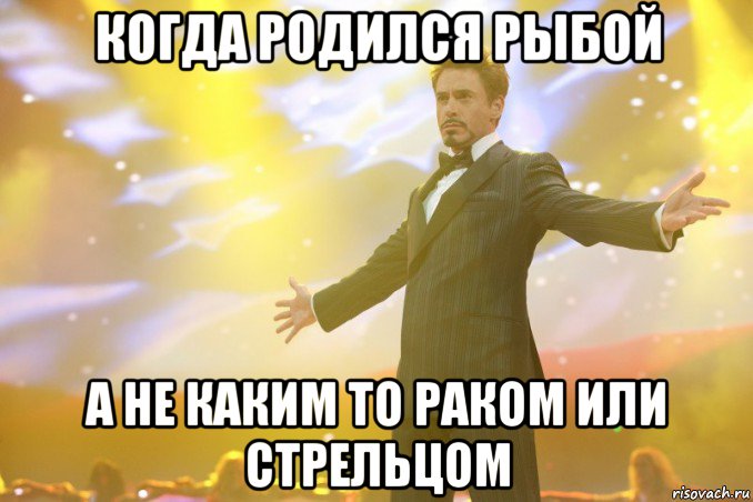 когда родился рыбой а не каким то раком или стрельцом