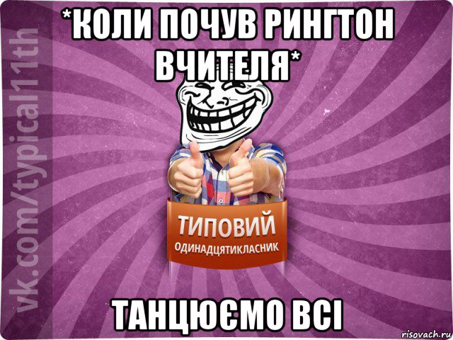 *коли почув рингтон вчителя* танцюємо всі