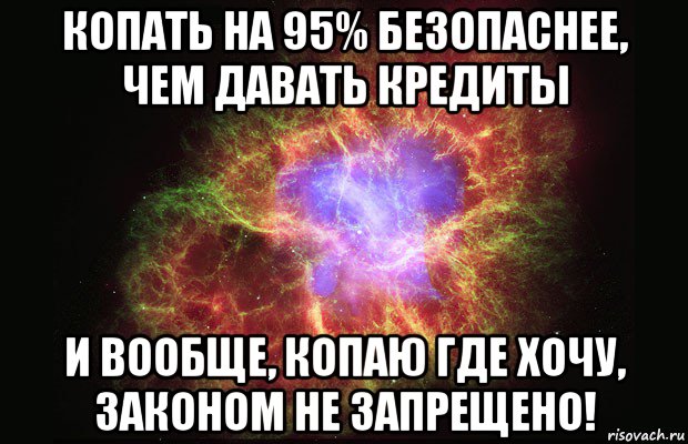 копать на 95% безопаснее, чем давать кредиты и вообще, копаю где хочу, законом не запрещено!