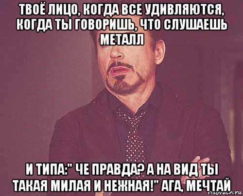 твоё лицо, когда все удивляются, когда ты говоришь, что слушаешь металл и типа:" че правда? а на вид ты такая милая и нежная!" ага, мечтай, Мем твое выражение лица