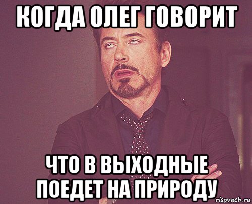 когда олег говорит что в выходные поедет на природу, Мем твое выражение лица