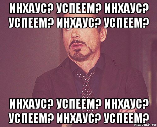 инхаус? успеем? инхаус? успеем? инхаус? успеем? инхаус? успеем? инхаус? успеем? инхаус? успеем?, Мем твое выражение лица