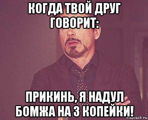 когда твой друг говорит: прикинь, я надул бомжа на 3 копейки!, Мем твое выражение лица