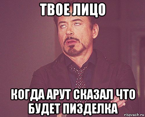 твое лицо когда арут сказал что будет пизделка, Мем твое выражение лица