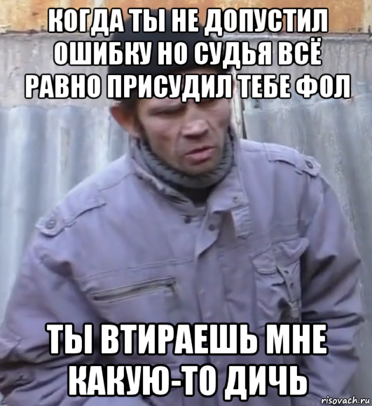 когда ты не допустил ошибку но судья всё равно присудил тебе фол ты втираешь мне какую-то дичь, Мем  Ты втираешь мне какую то дичь