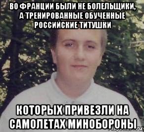 во франции были не болельщики, а тренированные обученные российские титушки которых привезли на самолетах минобороны