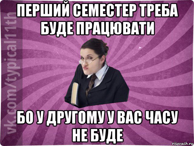 перший семестер треба буде працювати бо у другому у вас часу не буде, Мем учлка