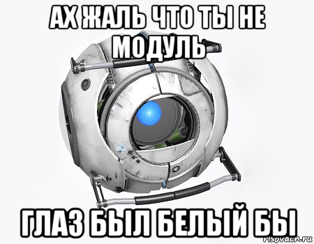 ах жаль что ты не модуль глаз был белый бы