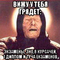 вижу у тебя грядет: экзамены, зно,8 курсачей, 1 диплом и туча екзаменов, Мем Ванга (цвет)