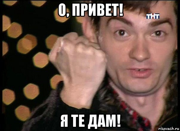 о, привет! я те дам!