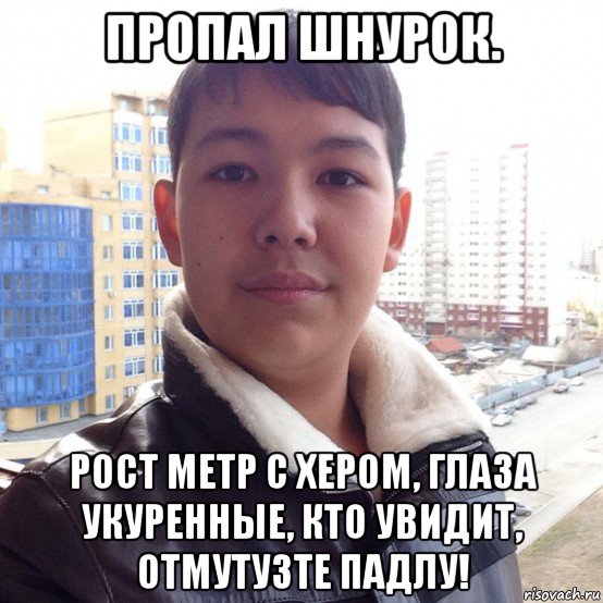 пропал шнурок. рост метр с хером, глаза укуренные, кто увидит, отмутузте падлу!