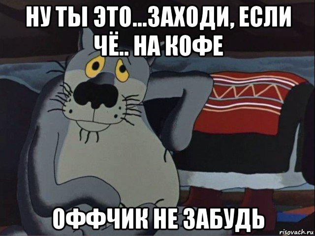 ну ты это...заходи, если чё.. на кофе оффчик не забудь