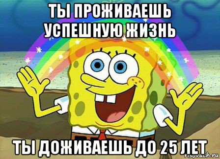 ты проживаешь успешную жизнь ты доживаешь до 25 лет, Мем Воображение (Спанч Боб)