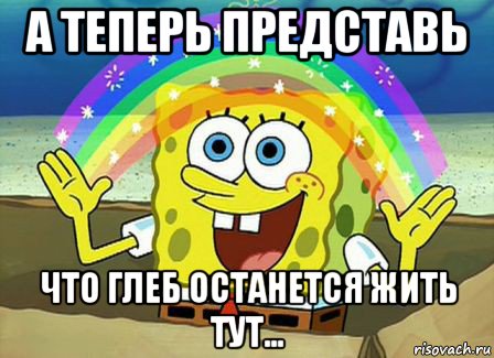 а теперь представь что глеб останется жить тут..., Мем Воображение (Спанч Боб)