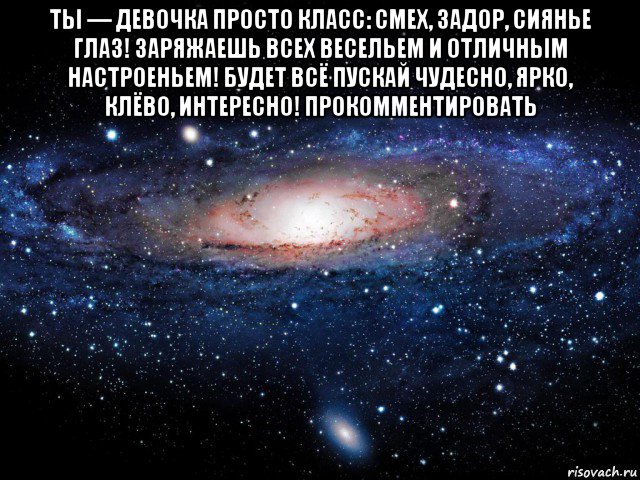 ты — девочка просто класс: смех, задор, сиянье глаз! заряжаешь всех весельем и отличным настроеньем! будет всё пускай чудесно, ярко, клёво, интересно! прoкoммeнтировaть , Мем Вселенная