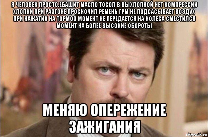 я человек просто.ебашит масло тосол в выхлопной нет компрессии хлопки при разгоне проскочил ремень грм не подсасывает воздух при нажатии на тормоз момент не передается на колеса сместился момент на более высокие обороты меняю опережение зажигания, Мем  Я человек простой