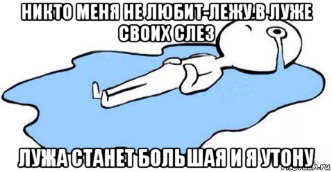 никто меня не любит-лежу в луже своих слез лужа станет большая и я утону, Мем Я плачу