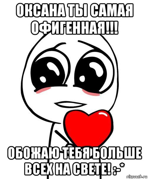 оксана ты самая офигенная!!! обожаю тебя больше всех на свете! :-*, Мем  Я тебя люблю