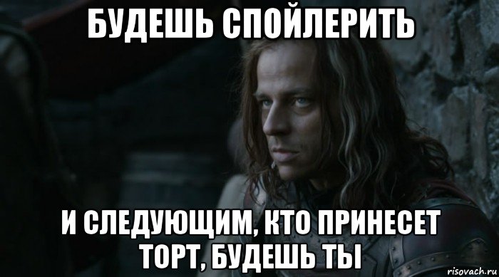 будешь спойлерить и следующим, кто принесет торт, будешь ты