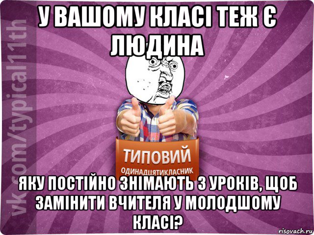 у вашому класі теж є людина яку постійно знімають з уроків, щоб замінити вчителя у молодшому класі?