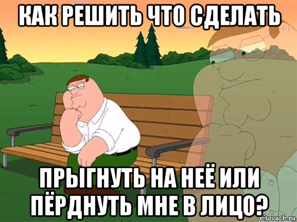 как решить что сделать прыгнуть на неё или пёрднуть мне в лицо?, Мем Задумчивый Гриффин