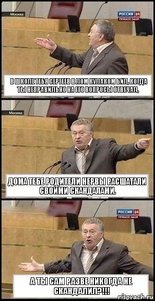 В ШКОЛЕ ТЕБЯ СЕРГЕЕВ В ЛОМ КУЛАКОМ БИЛ, КОГДА ТЫ НЕПРАВИЛЬНО НА ЕГО ВОПРОСЫ ОТВЕЧАЛ, ДОМА ТЕБЕ РОДИТЕЛИ НЕРВЫ РАСШАТАЛИ СВОИМИ СКАНДАЛАМИ. А ТЫ САМ РАЗВЕ НИКОГДА НЕ СКАНДАЛИЛ?!!!, Комикс Жириновский разводит руками 3