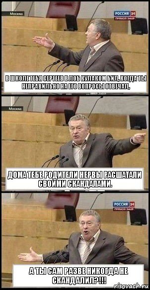 В ШКОЛЕ ТЕБЯ СЕРГЕЕВ В ЛОБ КУЛАКОМ БИЛ, КОГДА ТЫ НЕПРАВИЛЬНО НА ЕГО ВОПРОСЫ ОТВЕЧАЛ, ДОМА ТЕБЕ РОДИТЕЛИ НЕРВЫ РАСШАТАЛИ СВОИМИ СКАНДАЛАМИ. А ТЫ САМ РАЗВЕ НИКОГДА НЕ СКАНДАЛИЛ?!!!, Комикс Жириновский разводит руками 3