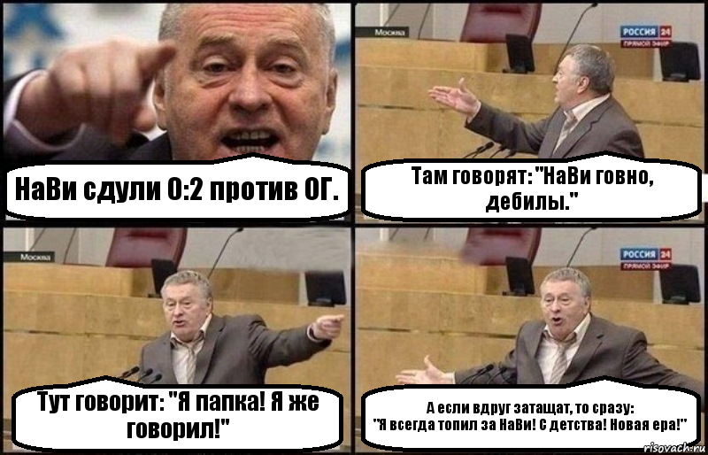 НаВи сдули 0:2 против ОГ. Там говорят: "НаВи говно, дебилы." Тут говорит: "Я папка! Я же говорил!" А если вдруг затащат, то сразу:
"Я всегда топил за НаВи! С детства! Новая ера!", Комикс Жириновский