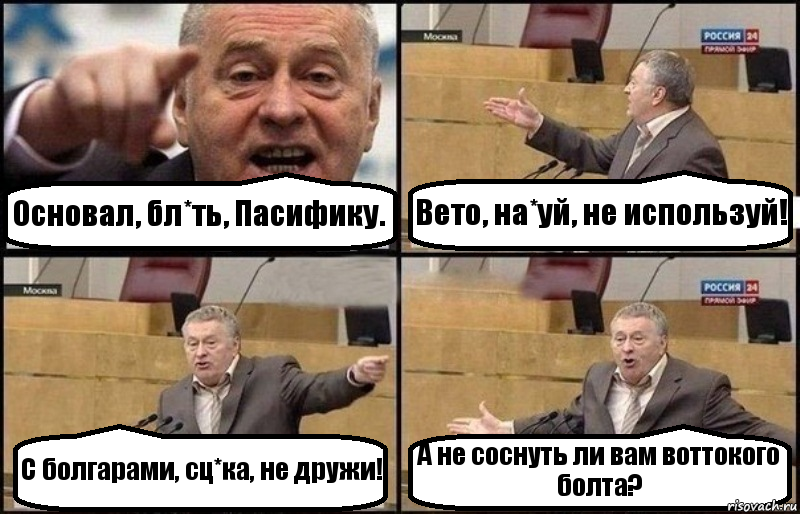 Основал, бл*ть, Пасифику. Вето, на*уй, не используй! С болгарами, сц*ка, не дружи! А не соснуть ли вам воттокого болта?, Комикс Жириновский