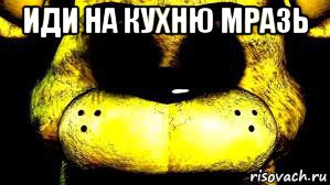 иди на кухню мразь 