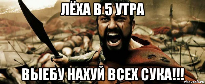лёха в 5 утра выебу нахуй всех сука!!!