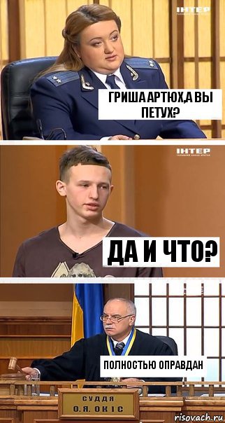 Гриша Артюх,а вы петух? да и что? полностью оправдан