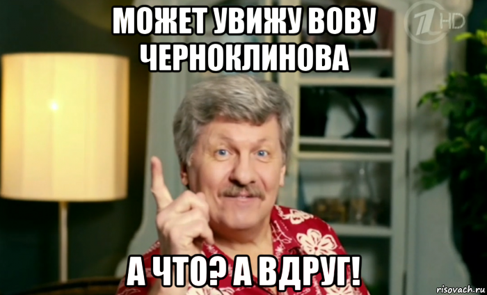 может увижу вову черноклинова а что? а вдруг!, Мем А что а вдруг