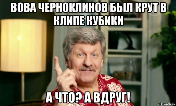 вова черноклинов был крут в клипе кубики а что? а вдруг!, Мем А что а вдруг