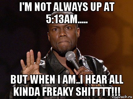 i'm not always up at 5:13am..... but when i am..i hear all kinda freaky shitttt!!!, Мем  А теперь представь