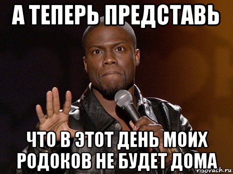 а теперь представь что в этот день моих родоков не будет дома, Мем  А теперь представь