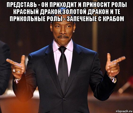 представь - он приходит и приносит ролы красный дракон,золотой дракон и те прикольные ролы - запеченые с крабом , Мем  а теперь представьте