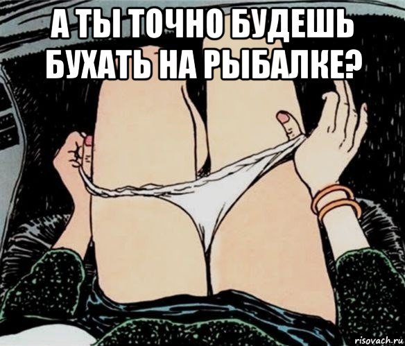 а ты точно будешь бухать на рыбалке? 