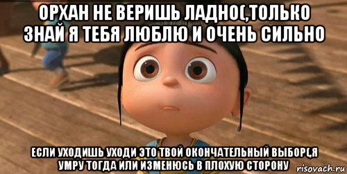 орхан не веришь ладно(,только знай я тебя люблю и очень сильно если уходишь уходи это твой окончательный выбор(,я умру тогда или изменюсь в плохую сторону, Мем    Агнес Грю