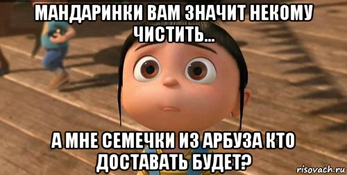 мандаринки вам значит некому чистить... а мне семечки из арбуза кто доставать будет?, Мем    Агнес Грю